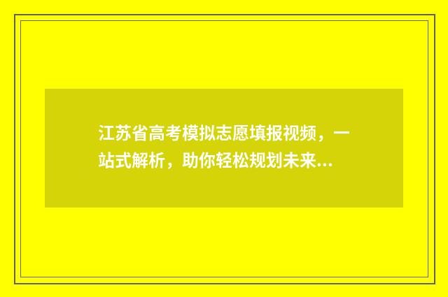 江苏省高考模拟志愿填报视频，一站式解析，助你轻松规划未来！ 江苏省高考模拟志愿填报网站