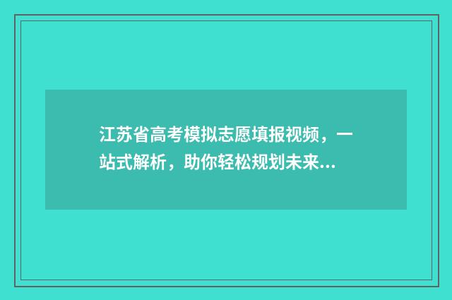 江苏省高考模拟志愿填报视频，一站式解析，助你轻松规划未来！ 江苏省高考模拟志愿填报网站
