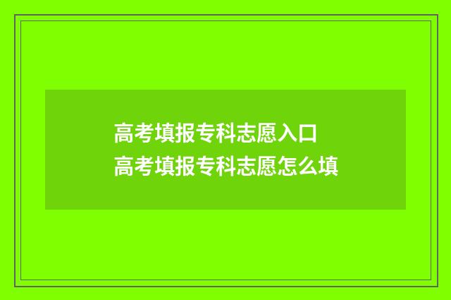 高考填报专科志愿入口 高考填报专科志愿怎么填
