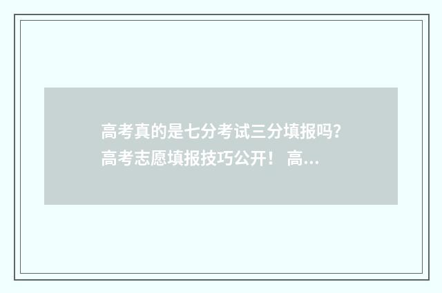 高考真的是七分考试三分填报吗？高考志愿填报技巧公开！ 高考分数都是750吗