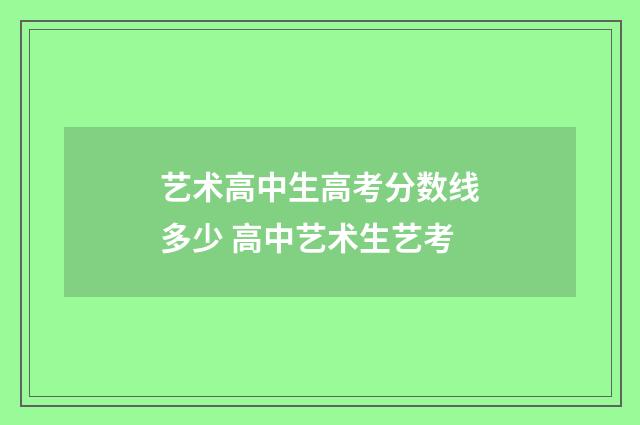 艺术高中生高考分数线多少 高中艺术生艺考