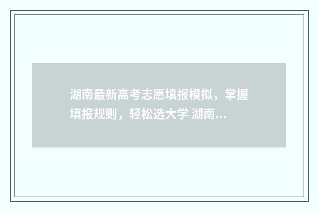 湖南最新高考志愿填报模拟，掌握填报规则，轻松选大学 湖南2021最新高考