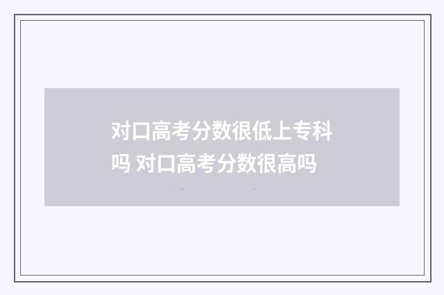 对口高考分数很低上专科吗 对口高考分数很高吗