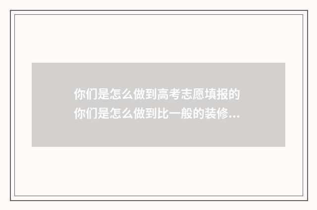 你们是怎么做到高考志愿填报的 你们是怎么做到比一般的装修公司要便宜的装修公司老头