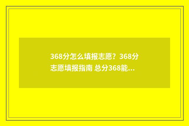 368分怎么填报志愿？368分志愿填报指南 总分368能报什么大学