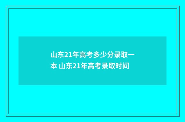 山东21年高考多少分录取一本 山东21年高考录取时间
