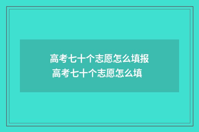 高考七十个志愿怎么填报 高考七十个志愿怎么填