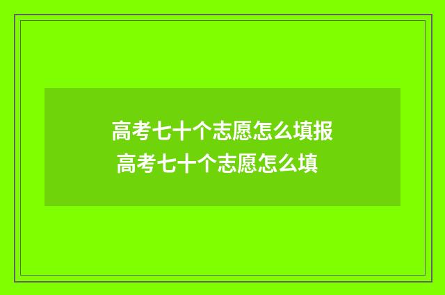 高考七十个志愿怎么填报 高考七十个志愿怎么填
