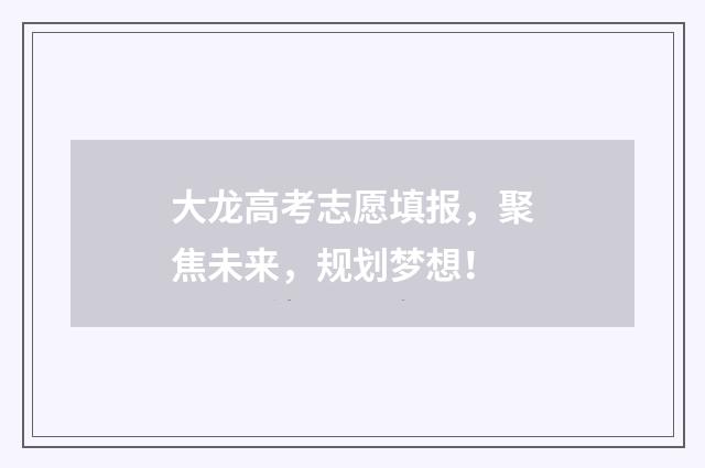 大龙高考志愿填报，聚焦未来，规划梦想！