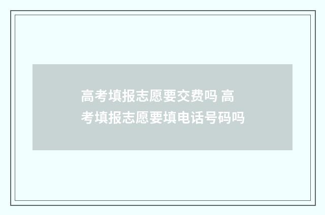 高考填报志愿要交费吗 高考填报志愿要填电话号码吗