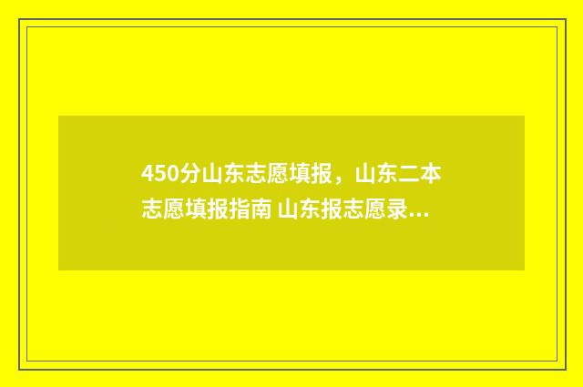 450分山东志愿填报，山东二本志愿填报指南 山东报志愿录取