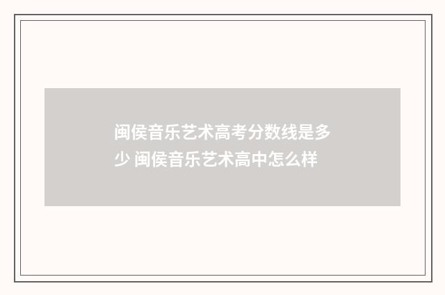 闽侯音乐艺术高考分数线是多少 闽侯音乐艺术高中怎么样