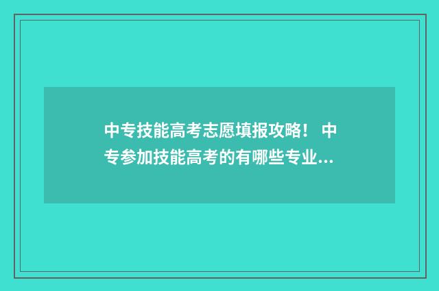 中专技能高考志愿填报攻略！ 中专参加技能高考的有哪些专业?