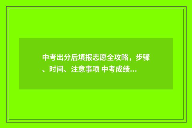 中考出分后填报志愿全攻略，步骤、时间、注意事项 中考成绩出来后填志愿吗?
