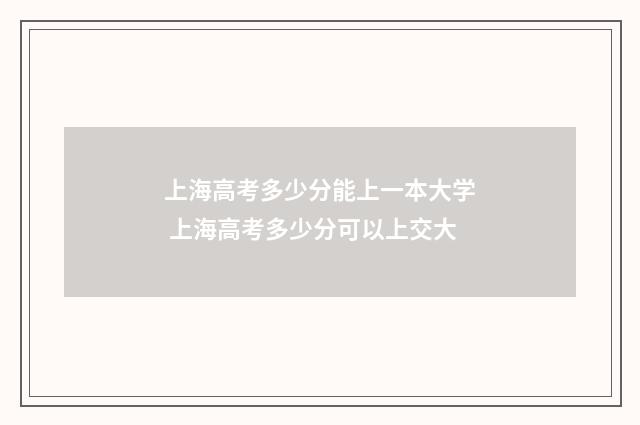 上海高考多少分能上一本大学 上海高考多少分可以上交大