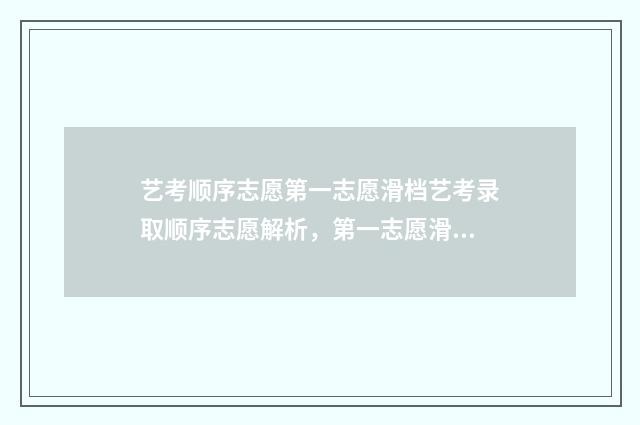 艺考顺序志愿第一志愿滑档艺考录取顺序志愿解析，第一志愿滑档应对步骤 艺考生顺序志愿怎么报考志愿