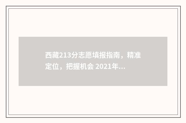 西藏213分志愿填报指南，精准定位，把握机会 2021年西藏填报志愿批次