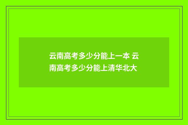 云南高考多少分能上一本 云南高考多少分能上清华北大