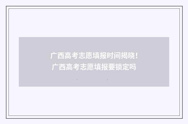 广西高考志愿填报时间揭晓！ 广西高考志愿填报要锁定吗
