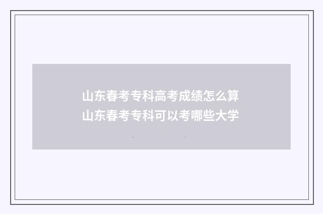 山东春考专科高考成绩怎么算 山东春考专科可以考哪些大学