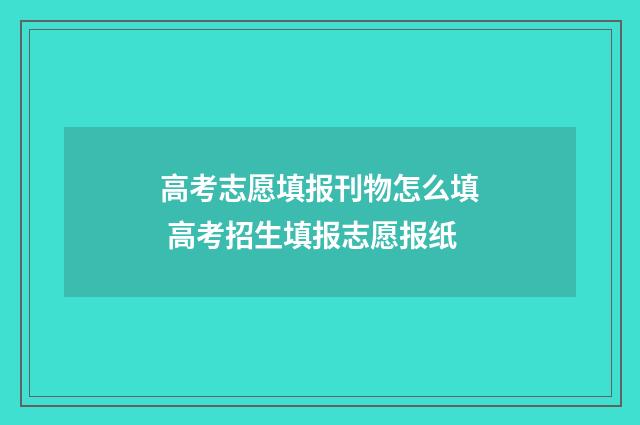 高考志愿填报刊物怎么填 高考招生填报志愿报纸