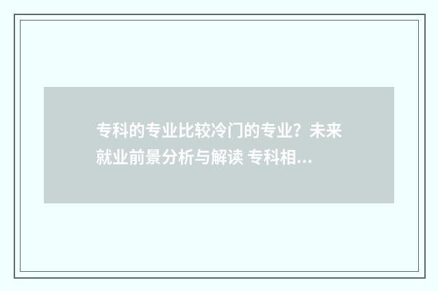 专科的专业比较冷门的专业？未来就业前景分析与解读 专科相对来说比较好的专业