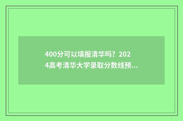 400分可以填报清华吗？2024高考清华大学录取分数线预测 400分可以填报清华吗