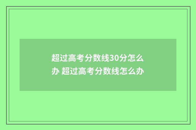 超过高考分数线30分怎么办 超过高考分数线怎么办