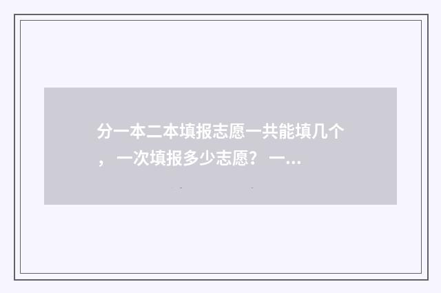 分一本二本填报志愿一共能填几个， 一次填报多少志愿？ 一本二本怎么分类的