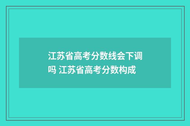 江苏省高考分数线会下调吗 江苏省高考分数构成