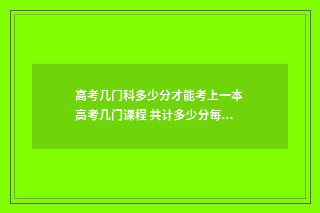 高考几门科多少分才能考上一本 高考几门课程 共计多少分每科多少分