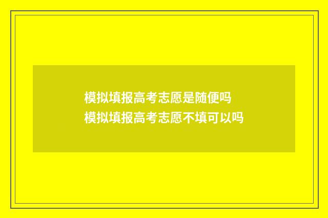 模拟填报高考志愿是随便吗 模拟填报高考志愿不填可以吗