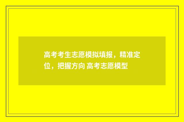 高考考生志愿模拟填报，精准定位，把握方向 高考志愿模型