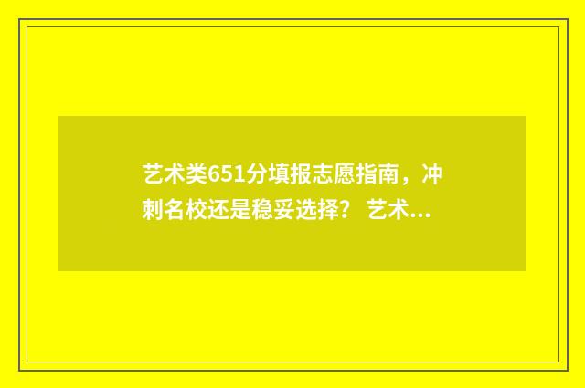 艺术类651分填报志愿指南，冲刺名校还是稳妥选择？ 艺术类669分什么档