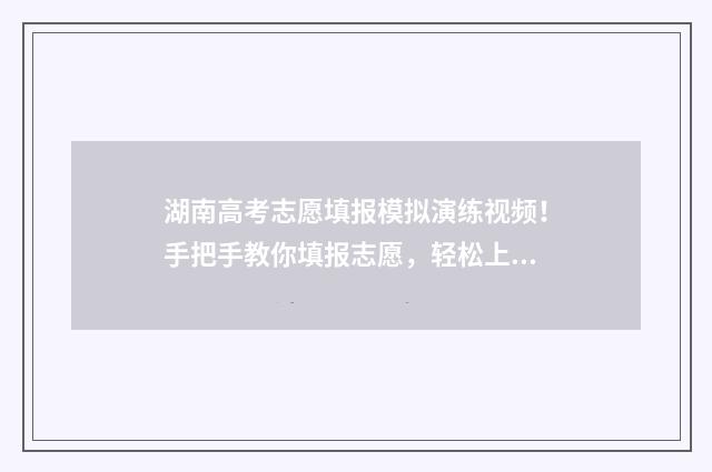 湖南高考志愿填报模拟演练视频！手把手教你填报志愿，轻松上岸名校 湖南单招录取分数线