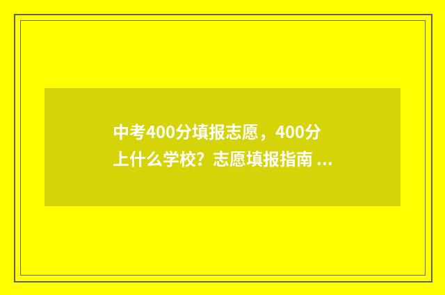 中考400分填报志愿，400分上什么学校？志愿填报指南 中考400多分是什么等级