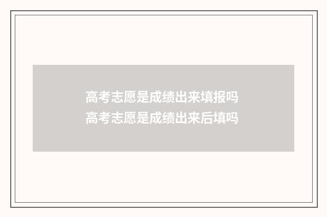 高考志愿是成绩出来填报吗 高考志愿是成绩出来后填吗
