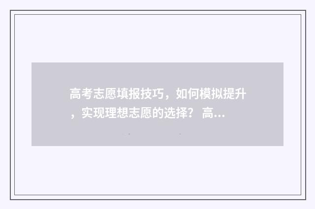 高考志愿填报技巧，如何模拟提升，实现理想志愿的选择？ 高考志愿填报技巧及操作方法