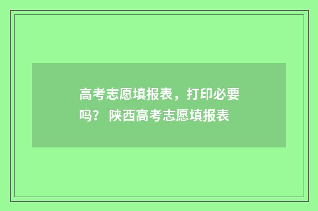 高考志愿填报表，打印必要吗？ 陕西高考志愿填报表