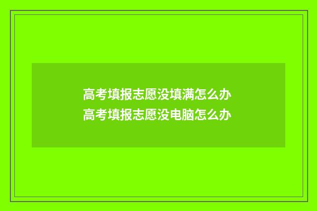 高考填报志愿没填满怎么办 高考填报志愿没电脑怎么办