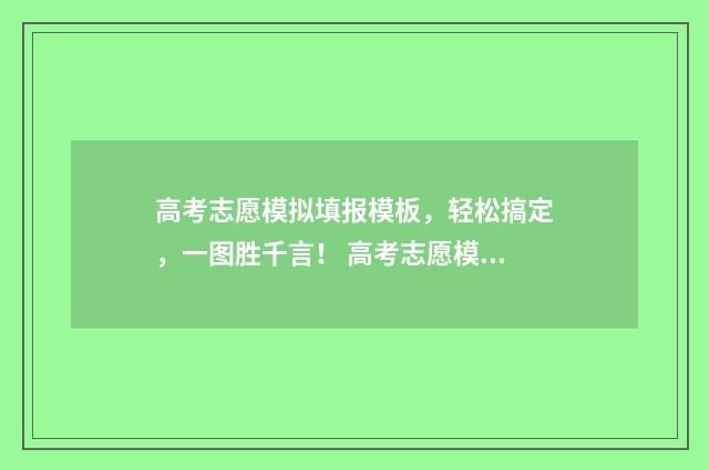 高考志愿模拟填报模板，轻松搞定，一图胜千言！ 高考志愿模拟填报怎么填报的