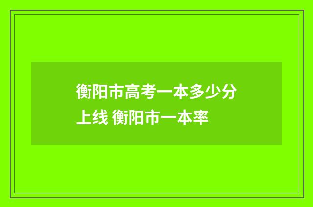 衡阳市高考一本多少分上线 衡阳市一本率