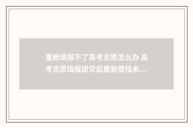 重新填报不了高考志愿怎么办 高考志愿填报提交后重新登陆未修改提交