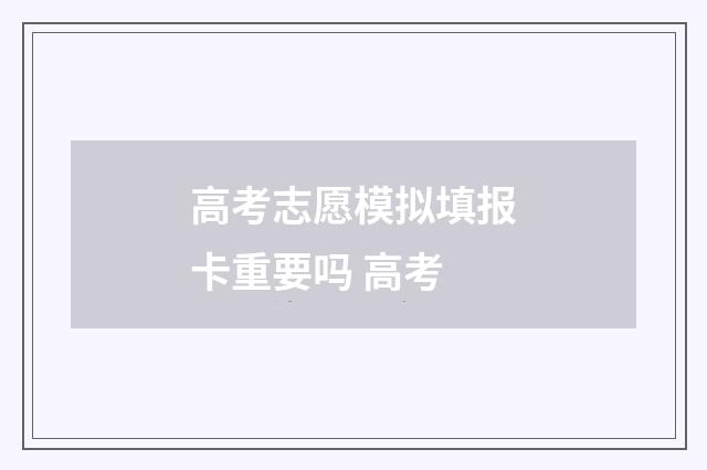 高考志愿模拟填报卡重要吗 高考
