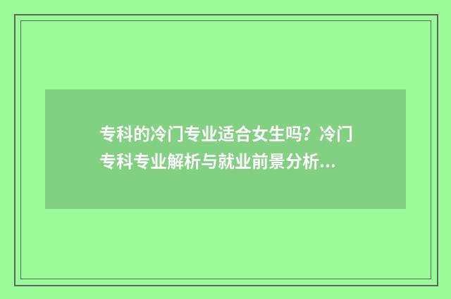 专科的冷门专业适合女生吗？冷门专科专业解析与就业前景分析 专科冷门专业有哪些比较好