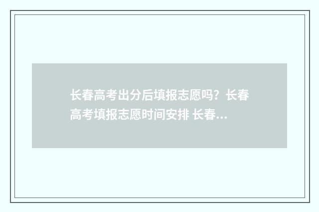 长春高考出分后填报志愿吗？长春高考填报志愿时间安排 长春高考分数出来了吗