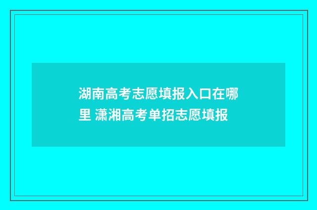 湖南高考志愿填报入口在哪里 潇湘高考单招志愿填报