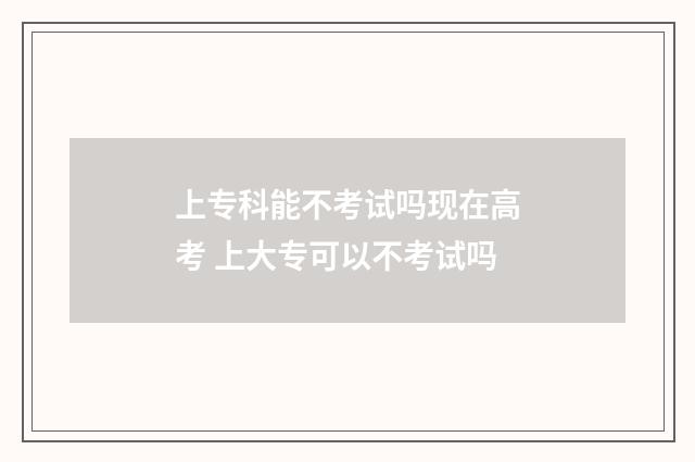 上专科能不考试吗现在高考 上大专可以不考试吗