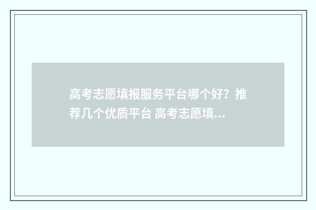 高考志愿填报服务平台哪个好？推荐几个优质平台 高考志愿填报服务平台吉林