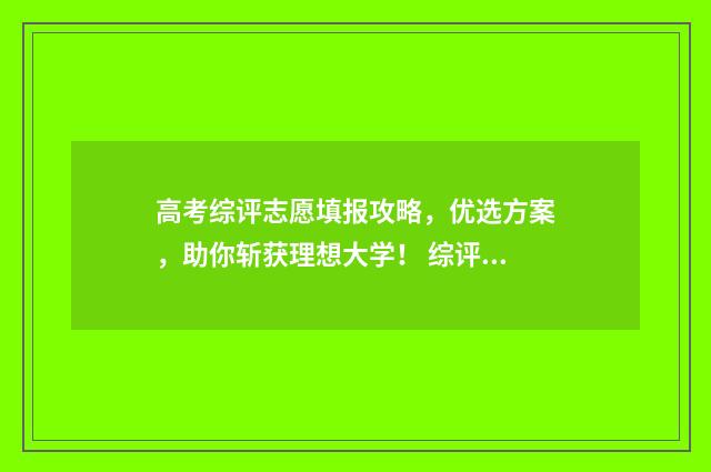 高考综评志愿填报攻略，优选方案，助你斩获理想大学！ 综评高考志愿也一定要纸质签字确认吗